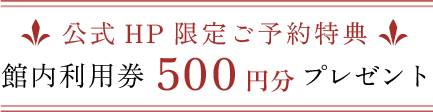 公式HP限定ご予約特典 館内利用券 500円分 プレゼント